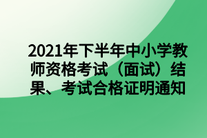 2021年下半年中小學教師資格考試（面試）結(jié)果、考試合格證明通知