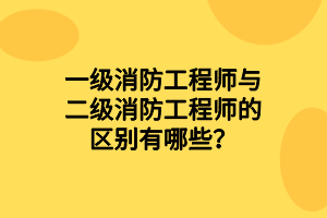 一級消防工程師與二級消防工程師的區(qū)別有哪些？