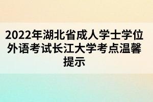 2022年湖北省成人學(xué)士學(xué)位外語(yǔ)考試長(zhǎng)江大學(xué)考點(diǎn)溫馨提示