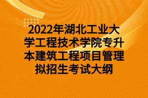 2022年湖北工業(yè)大學工程技術(shù)學院專升本建筑工程項目管理擬招生考試大綱