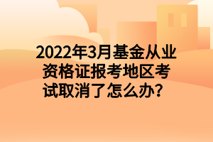 2022年3月基金從業(yè)資格證報考地區(qū)考試取消了怎么辦？