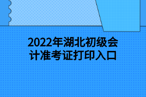 2022年湖北初級(jí)會(huì)計(jì)準(zhǔn)考證打印入口