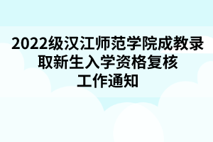 2022級漢江師范學院成教錄取新生入學資格復核工作通知