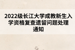 2022級長江大學成教新生入學資格復查遺留問題處理通知