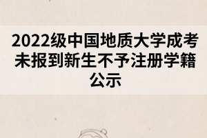 2022級中國地質(zhì)大學(xué)成考未報(bào)到新生不予注冊學(xué)籍公示