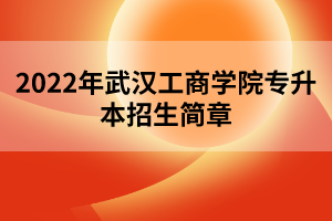 2022年武漢工商學(xué)院專(zhuān)升本招生簡(jiǎn)章