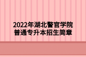 2022年湖北警官學院普通專升本招生簡章