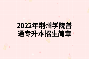 2022年荊州學(xué)院普通專升本招生簡章