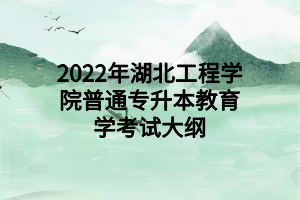 2022年湖北工程學(xué)院普通專升本教育學(xué)考試大綱