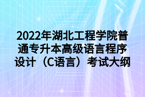 2022年湖北工程學(xué)院普通專升本高級語言程序設(shè)計（C語言）考試大綱