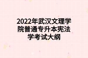 2022年武漢文理學(xué)院普通專升本憲法學(xué)考試大綱