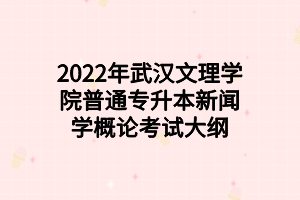 2022年武漢文理學(xué)院普通專升本新聞學(xué)概論考試大綱