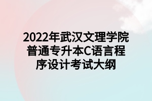 2022年武漢文理學(xué)院普通專升本C語言程序設(shè)計考試大綱