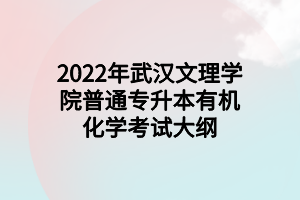 2022年武漢文理學(xué)院普通專升本有機化學(xué)考試大綱