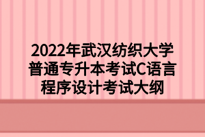 2022年武漢紡織大學(xué)普通專(zhuān)升本考試C語(yǔ)言程序設(shè)計(jì)考試大綱