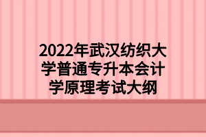 2022年武漢紡織大學普通專升本會計學原理考試大綱