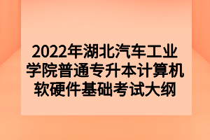 2022年湖北汽車工業(yè)學院普通專升本計算機軟硬件基礎考試大綱