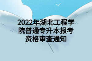 2022年湖北工程學(xué)院普通專升本報考資格審查通知