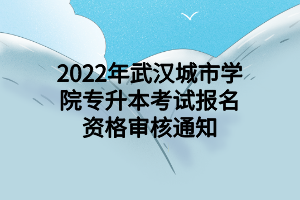 2022年武漢城市學(xué)院專(zhuān)升本考試報(bào)名資格審核通知