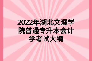 2022年湖北文理學(xué)院普通專升本會計學(xué)考試大綱