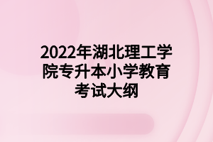 2022年湖北理工學(xué)院專升本小學(xué)教育考試大綱