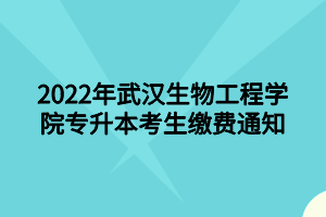 2022年武漢生物工程學院專升本考生繳費通知