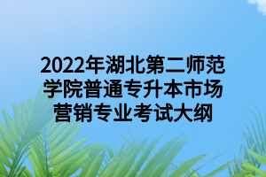 2022年湖北第二師范學(xué)院普通專升本市場營銷專業(yè)考試大綱