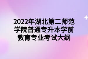 2022年湖北第二師范學(xué)院普通專升本學(xué)前教育專業(yè)考試大綱