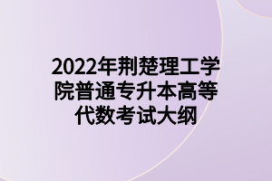 2022年荊楚理工學院普通專升本高等代數考試大綱