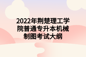 2022年荊楚理工學(xué)院普通專(zhuān)升本機(jī)械制圖考試大綱