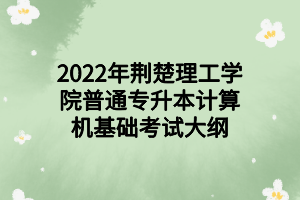 2022年荊楚理工學院普通專升本計算機基礎考試大綱