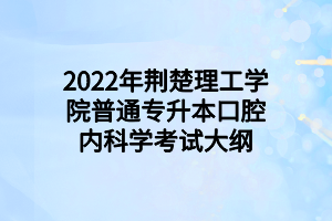 2022年荊楚理工學院普通專升本口腔內科學考試大綱