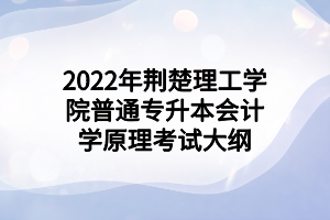 2022年荊楚理工學(xué)院普通專升本會計學(xué)原理考試大綱