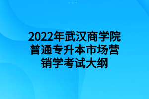 2022年武漢商學院普通專升本市場營銷學考試大綱