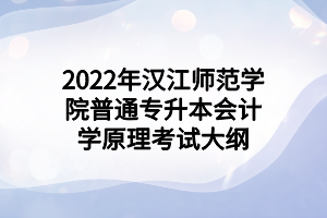 2022年漢江師范學(xué)院普通專升本會計(jì)學(xué)原理考試大綱