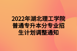 2022年湖北理工學(xué)院普通專升本分專業(yè)招生計(jì)劃調(diào)整通知