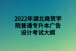 2022年湖北商貿(mào)學(xué)院普通專升本廣告設(shè)計(jì)考試大綱