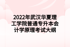 2022年武漢華夏理工學(xué)院普通專升本會計學(xué)原理考試大綱