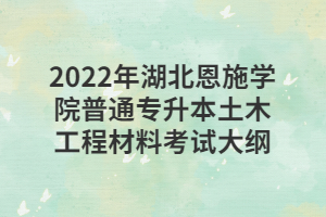 2022年湖北恩施學(xué)院普通專(zhuān)升本土木工程材料考試大綱