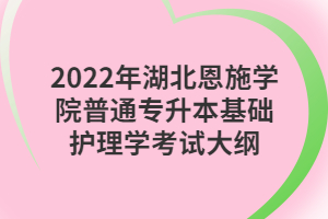 2022年湖北恩施學院普通專升本基礎護理學考試大綱