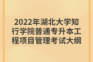 2022年湖北大學(xué)知行學(xué)院普通專(zhuān)升本工程項(xiàng)目管理考試大綱