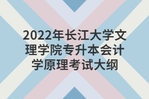 2022年長(zhǎng)江大學(xué)文理學(xué)院專升本會(huì)計(jì)學(xué)原理考試大綱