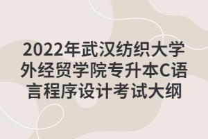 2022年武漢紡織大學外經(jīng)貿(mào)學院專升本C語言程序設(shè)計考試大綱