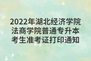 2022年湖北經(jīng)濟(jì)學(xué)院法商學(xué)院普通專升本考生準(zhǔn)考證打印通知