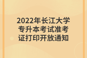 2022年長江大學(xué)專升本考試準(zhǔn)考證打印開放通知