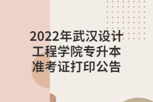 2022年武漢設(shè)計(jì)工程學(xué)院專(zhuān)升本準(zhǔn)考證打印公告