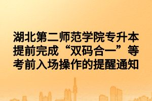 湖北第二師范學院專升本提前完成“雙碼合一”等考前入場操作的提醒通知