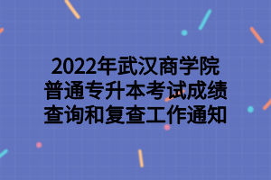 2022年武漢商學(xué)院普通專升本考試成績(jī)查詢和復(fù)查工作通知