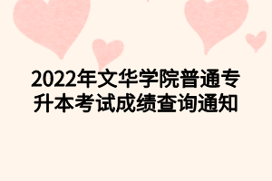 2022年文華學(xué)院普通專升本考試成績查詢通知