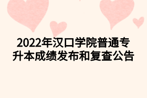 2022年漢口學(xué)院普通專(zhuān)升本成績(jī)發(fā)布和復(fù)查公告